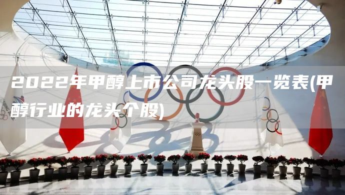 2022年甲醇上市公司龍頭股一覽表(甲醇行業的龍頭個股)(圖1) 2022年甲醇上市公司龍頭股一覽表(甲醇行業的龍頭個股)(圖1)