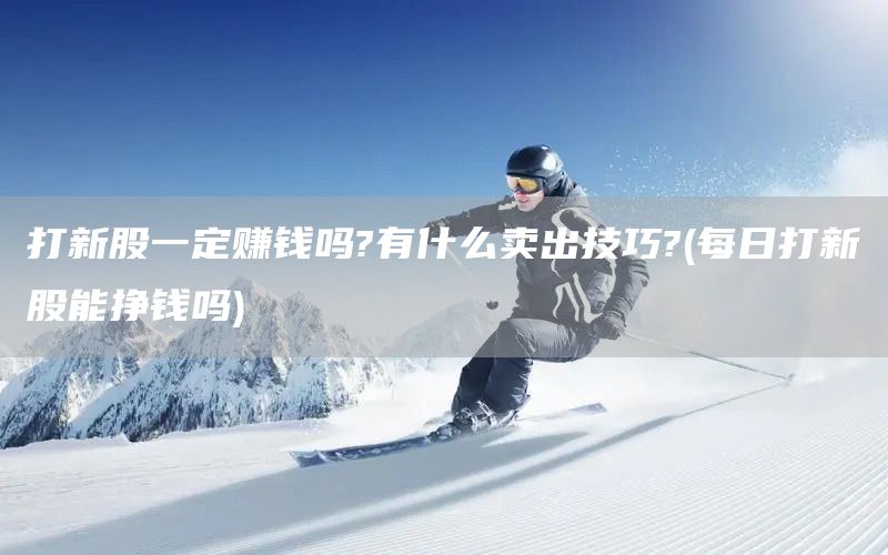 打新股一定賺錢嗎?有什么賣出技巧?(每日打新股能掙錢嗎)(圖1) 打新股一定賺錢嗎?有什么賣出技巧?(每日打新股能掙錢嗎)(圖1)