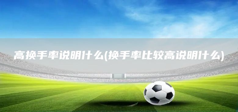 高換手率說明什么(換手率比較高說明什么)(圖1) 高換手率說明什么(換手率比較高說明什么)(圖1)