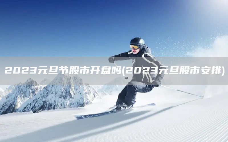 2023元旦節股市開盤嗎(2023元旦股市安排)(圖1) 2023元旦節股市開盤嗎(2023元旦股市安排)(圖1)