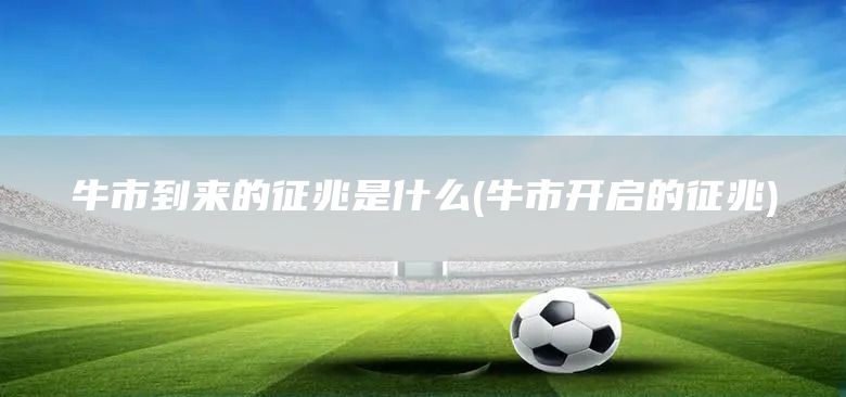 牛市到來的征兆是什么(牛市開啟的征兆)(圖1) 牛市到來的征兆是什么(牛市開啟的征兆)(圖1)