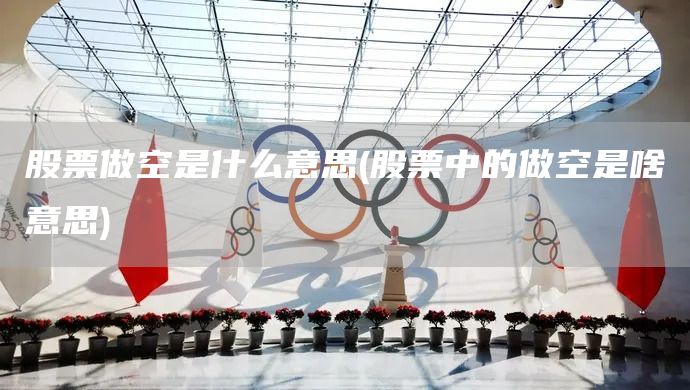 股票做空是什么意思(股票中的做空是啥意思)(圖1) 股票做空是什么意思(股票中的做空是啥意思)(圖1)