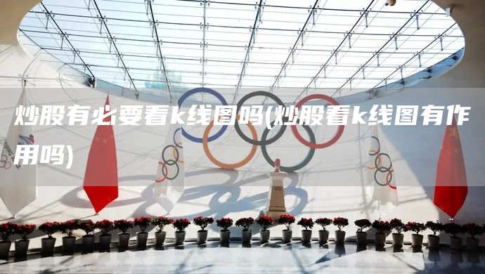 炒股有必要看k線圖嗎(炒股看k線圖有作用嗎)(圖1) 炒股有必要看k線圖嗎(炒股看k線圖有作用嗎)(圖1)