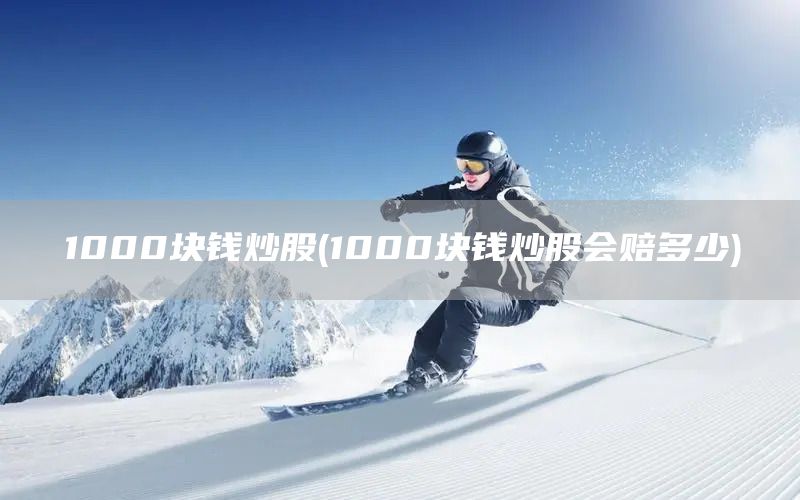 1000塊錢炒股(1000塊錢炒股會賠多少)(圖1) 1000塊錢炒股(1000塊錢炒股會賠多少)(圖1)
