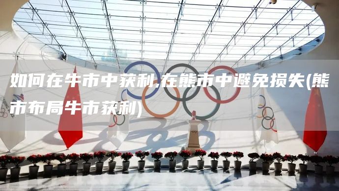 如何在牛市中獲利,在熊市中避免損失(熊市布局牛市獲利)(圖1) 如何在牛市中獲利,在熊市中避免損失(熊市布局牛市獲利)(圖1)