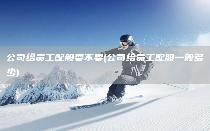 公司給員工配股要不要(公司給員工配股一般多少)(圖1) 公司給員工配股要不要(公司給員工配股一般多少)(圖1)