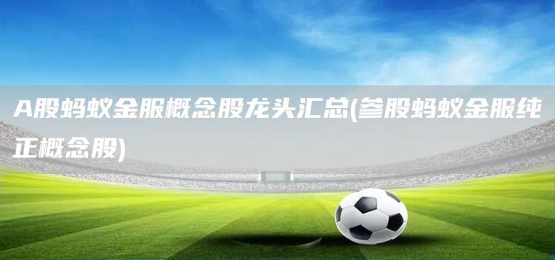 A股螞蟻金服概念股龍頭匯總(參股螞蟻金服純正概念股)(圖1) A股螞蟻金服概念股龍頭匯總(參股螞蟻金服純正概念股)(圖1)