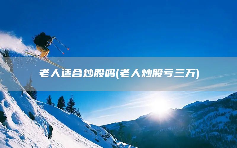 老人適合炒股嗎(老人炒股虧三萬)(圖1) 老人適合炒股嗎(老人炒股虧三萬)(圖1)