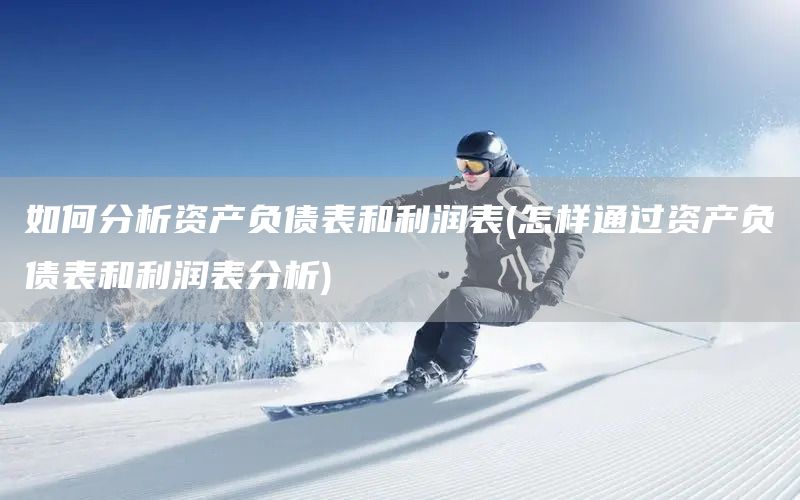 如何分析資產負債表和利潤表(怎樣通過資產負債表和利潤表分析)(圖1) 如何分析資產負債表和利潤表(怎樣通過資產負債表和利潤表分析)(圖1)