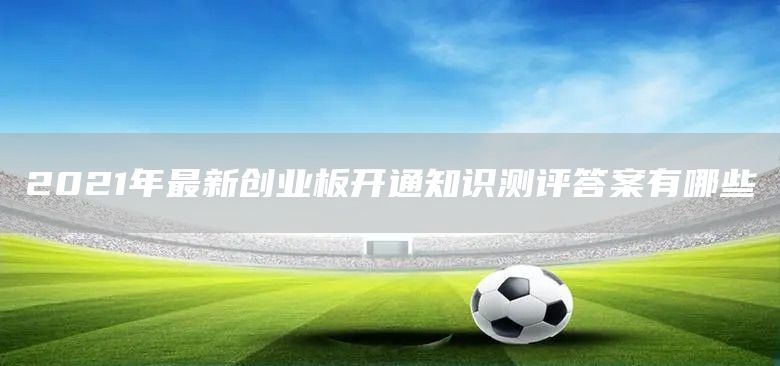 2021年最新創業板開通知識測評答案有哪些(圖1) 2021年最新創業板開通知識測評答案有哪些(圖1)