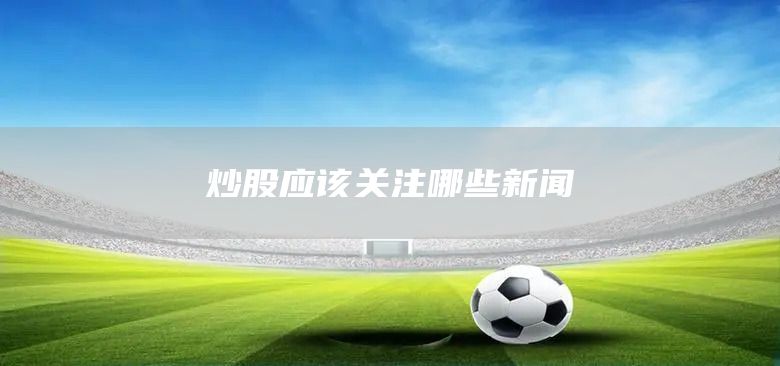 炒股應(yīng)該關(guān)注哪些新聞(圖1) 炒股應(yīng)該關(guān)注哪些新聞(圖1)