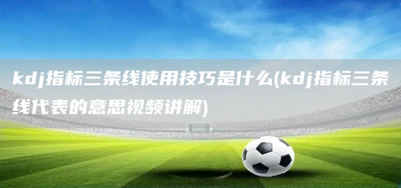 kdj指標(biāo)三條線使用技巧是什么(kdj指標(biāo)三條線代表的意思視頻講解)(圖1)