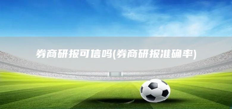券商研報可信嗎(券商研報準確率)(圖1) 券商研報可信嗎(券商研報準確率)(圖1)
