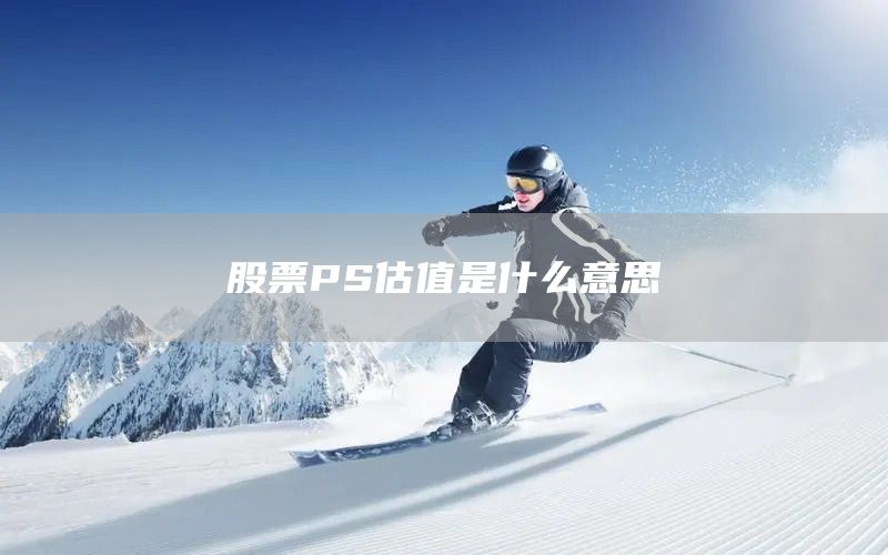 股票PS估值是什么意思(圖1) 股票PS估值是什么意思(圖1)