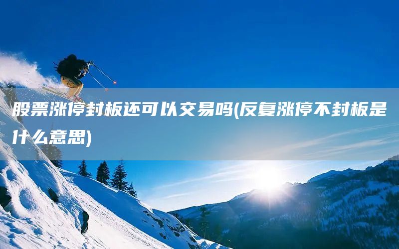 股票漲停封板還可以交易嗎(反復漲停不封板是什么意思)(圖1) 股票漲停封板還可以交易嗎(反復漲停不封板是什么意思)(圖1)