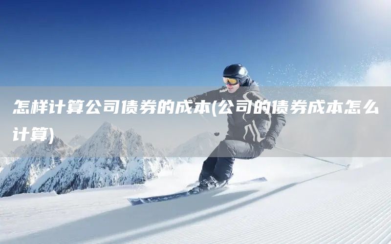 怎樣計算公司債券的成本(公司的債券成本怎么計算)(圖1) 怎樣計算公司債券的成本(公司的債券成本怎么計算)(圖1)