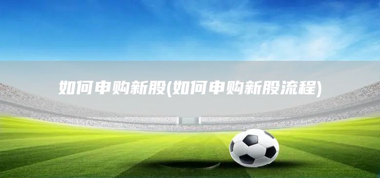 如何申購新股(如何申購新股流程)(圖1)