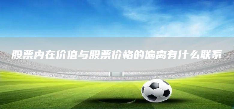 股票內在價值與股票價格的偏離有什么聯系(圖1) 股票內在價值與股票價格的偏離有什么聯系(圖1)