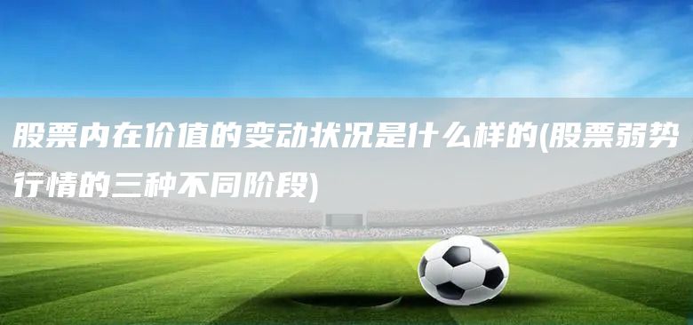 股票內在價值的變動狀況是什么樣的(股票弱勢行情的三種不同階段)(圖1) 股票內在價值的變動狀況是什么樣的(股票弱勢行情的三種不同階段)(圖1)