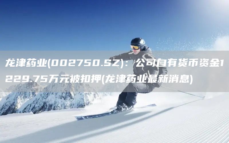 龍津藥業(002750.SZ):公司自有貨幣資金1229.75萬元被扣押(龍津藥業最新消息)(圖1) 龍津藥業(002750.SZ):公司自有貨幣資金1229.75萬元被扣押(龍津藥業最新消息)(圖1)