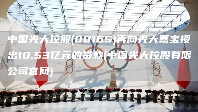 中國(guó)光大控股(00165)再向光大嘉寶授出10.53億元的貸款(中國(guó)光大控股有限公司官網(wǎng))(圖1) 中國(guó)光大控股(00165)再向光大嘉寶授出10.53億元的貸款(中國(guó)光大控股有限公司官網(wǎng))(圖1)