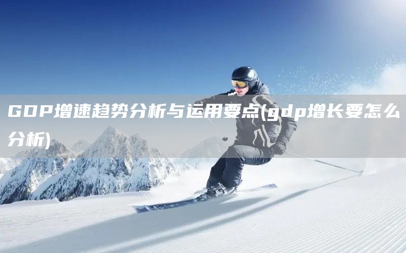 GDP增速趨勢(shì)分析與運(yùn)用要點(diǎn)(gdp增長(zhǎng)要怎么分析)(圖1) GDP增速趨勢(shì)分析與運(yùn)用要點(diǎn)(gdp增長(zhǎng)要怎么分析)(圖1)
