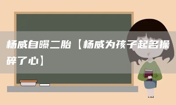 楊威自曝二胎【楊威為孩子起名操碎了心】(圖1) 楊威自曝二胎【楊威為孩子起名操碎了心】(圖1)