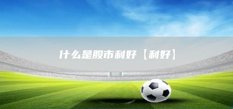 什么是股市利好【利好】(圖1) 什么是股市利好【利好】(圖1)